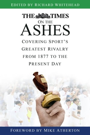 The Times on the Ashes Covering Sport's Greatest Rivalry from 1877 to the Presen...