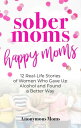 Sober Moms, Happy Moms 12 Real-Life Stories of Women Who Gave Up Alcohol and Found a Better Way【電子書籍】 Anonymous Moms