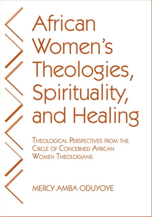 African Women's Theologies, Spirituality, and Healing Theological Perspectives from the Circle of Concerned African Women Theologians