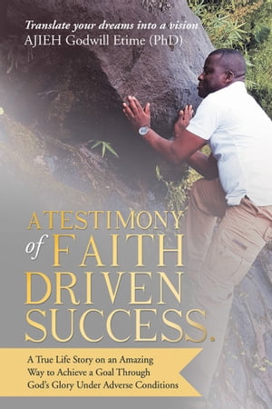 A Testimony of Faith Driven Success. A True Life Story on an Amazing Way to Achieve a Goal Through God’s Glory Under Adverse Conditions【電子書籍】[ AJIEH Godwill Etime ]