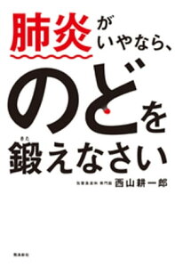 肺炎がいやなら、のどを鍛えなさい【電子書籍】[ 西山耕一郎 ]