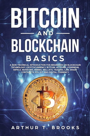 Bitcoin and Blockchain Basics: A non-technical introduction for beginners on Blockchain Technology, Cryptocurrency, Bitcoin, Altcoins, Ethereum, Ripple, Investing, Mining, Wallets Smart Contracts.【電子書籍】 Arthur T. Brooks