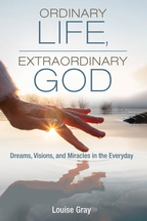 Ordinary Life, Extraordinary God Dreams, Visions, and Miracles in the Everyday【電子書籍】[ Louise Gray ]