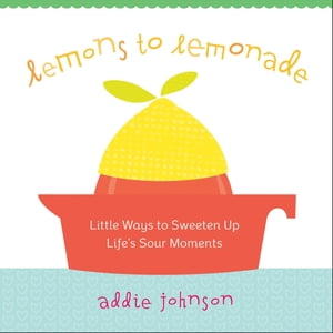 Lemons to Lemonade Little Ways to Sweeten Up Life's Sour Moments【電子書籍】[ Addie Johnson ]