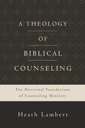 A Theology of Biblical Counseling The Doctrinal Foundations of Counseling Ministry