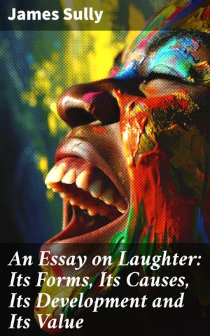 An Essay on Laughter: Its Forms, Its Causes, Its Development and Its Value