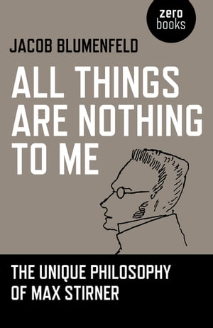 All Things are Nothing to Me The Unique Philosophy of Max Stirner【電子書籍】 Jacob Blumenfeld