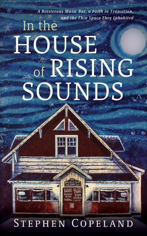 In the House of Rising Sounds A Boisterous Music Bar, a Faith in Transition, and the Thin Space They Inhabited【電子書籍】 Stephen Copeland