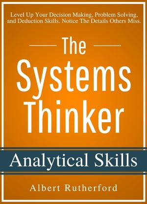 The Systems Thinker Analytical Skills Level Up Your Decision Making, Problem Solving, and Deduction Skills. Notice The Details Others Miss.【電子書籍】 Albert Rutherford