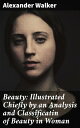 Beauty: Illustrated Chiefly by an Analysis and Classificatin of Beauty in Woman【電子書籍】 Alexander Walker