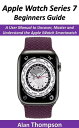 Apple Watch Series 7 Beginners Guide A User Manual to Uncover, Master and Understand the Apple iWatch Smartwatch【電子書籍】 Alan Thompson