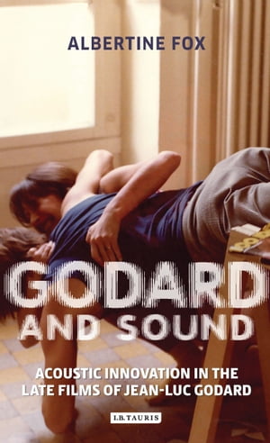 Godard and Sound Acoustic Innovation in the Late Films of Jean-Luc Godard【電子書籍】 Albertine Fox