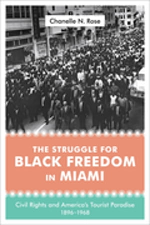 The Struggle for Black Freedom in Miami Civil Rights and America 039 s Tourist Paradise, 1896 1968【電子書籍】 Chanelle Nyree Rose