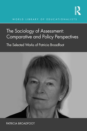 The Sociology of Assessment: Comparative and Policy Perspectives The Selected Works of Patricia Broadfoot【電子書籍】 Patricia Broadfoot