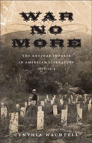 War No More The Antiwar Impulse in American Literature, 1861-1914