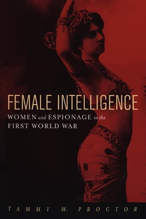 Female Intelligence Women and Espionage in the First World War【電子書籍】 Tammy M Proctor