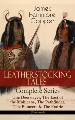 LEATHERSTOCKING TALES ? Complete Series: The Deerslayer, The Last of the Mohicans, The Pathfinder, The Pioneers & The Prairie (Illustrated) Historical Novels - The Life of Native Americans and European Settlers during the Colonization 【電子書籍】