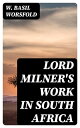 Lord Milner 039 s Work in South Africa From its Commencement in 1897 to the Peace of Vereeniging in 1902【電子書籍】 W. Basil Worsfold