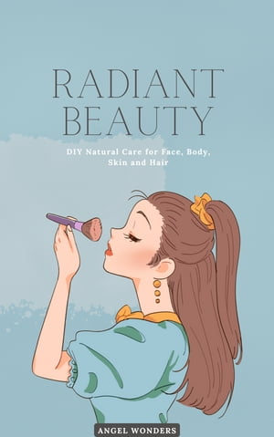 Radiant Beauty: DIY Natural Care for Face, Body, Skin and Hair Crafting Your Own Organic, Herbs Beauty Products for a Healthy Glow【電子書籍】 Angel Wonders