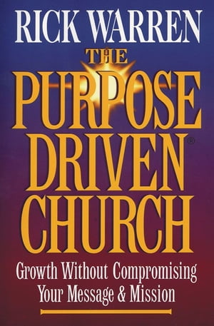 The Purpose Driven® Church: Growth Without Compormising Your Message and Mission