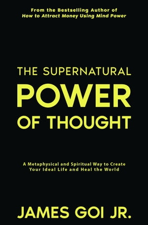 The Supernatural Power of Thought: A Metaphysical and Spiritual Way to Create Your Ideal Life and Heal the World【電子書籍】[ James Goi Jr. ]