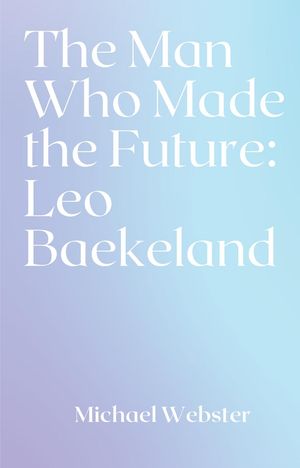 The Man Who Made the Future: Leo Baekeland