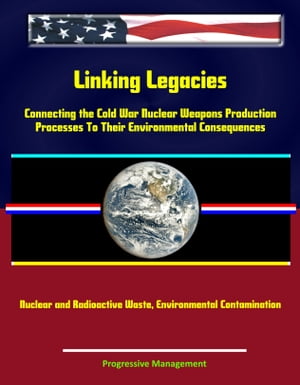 Linking Legacies: Connecting the Cold War Nuclear Weapons Production Processes To Their Environmental Consequences - Nuclear and Radioactive Waste, Environmental Contamination