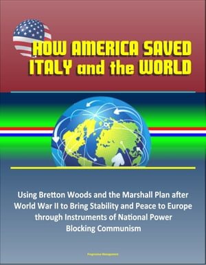 How America Saved Italy and the World: Using Bretton Woods and the Marshall Plan after World War II to Bring Stability and Peace to Europe through Instruments of National Power, Blocking Communism【電子書籍】 Progressive Management