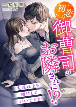 初恋の御曹司がお隣さんに!? 友達以上を期待していいですか