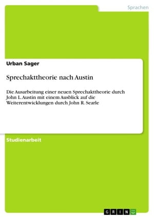 Sprechakttheorie nach Austin Die Ausarbeitung einer neuen Sprechakttheorie durch John L. Austin mit einem Ausblick auf die Weiterentwicklungen durch John R. Searle