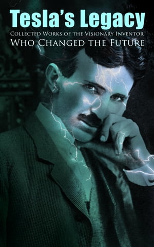 Tesla 039 s Legacy - Collected Works of the Visionary Inventor Who Changed the Future 70 Scientific Studies, Lectures Articles (With Letters Autobiography)【電子書籍】 Nikola Tesla