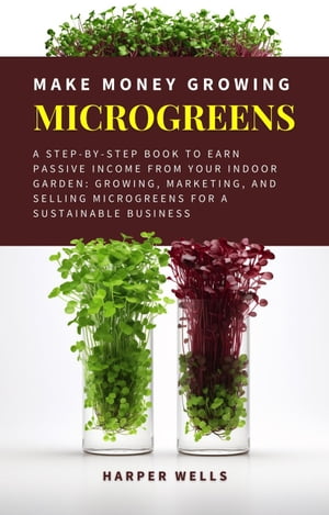 Make Money Growing Microgreens: A Step-By-Step Book to Earn Passive Income From Your Indoor Garden Growing, Marketing, and Selling Microgreens for a Sustainable Business