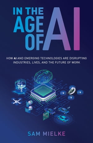 In the Age of AI How AI and Emerging Technologies Are Disrupting Industries, Lives, and the Future of Work【電子書籍】[ Sam Mielke ]