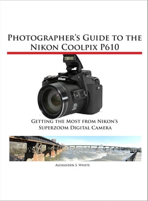 Photographer's Guide to the Nikon Coolpix P610 Getting the Most from Nikon's Superzoom Digital Camera【電子書籍】[ Alexander White ]