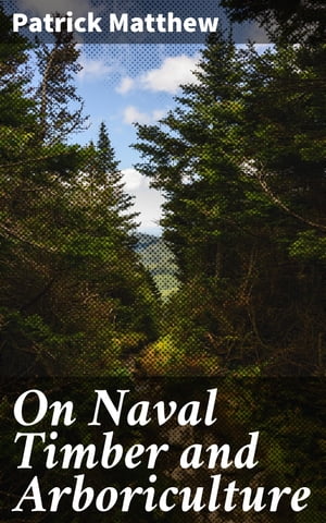 On Naval Timber and Arboriculture With Critical Notes on Authors who have Recently Treated the Subject of Planting【電子書籍】[ Patrick Matthew ]