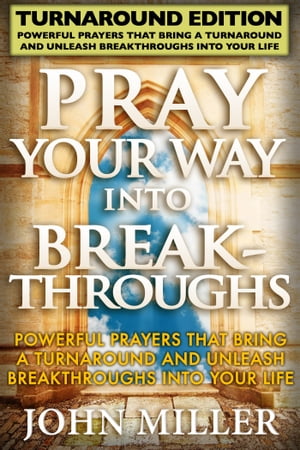 Pray Your Way Into Breakthroughs - Turnaround Edition - Powerful Prayers That Bring A Turnaround & Unleash Breakthroughs Into Your Life