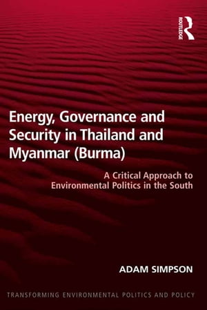 Energy, Governance and Security in Thailand and Myanmar (Burma) A Critical Approach to Environmental Politics in the South【電子書籍】 Adam Simpson