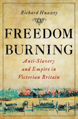 Freedom Burning Anti-Slavery and Empire in Victorian Britain【電子書籍】 Richard Huzzey