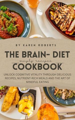 THE BRAIN DIET COOKBOOK FOR ALL AGE GROUPS UNLOCK COGNITIVE VITALITY THROUGH DELICIOUS RECIPES, NUTRIENT-RICH MEALS AND THE ART OF MINDFUL EATING