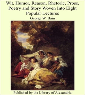 Wit, Humor, Reason, Rhetoric, Prose, Poetry and Story Woven Into Eight Popular Lectures【電子書籍】[ George W. Bain ]