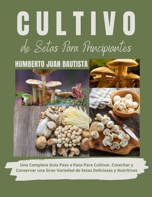 Cultivo de Setas Para Principiantes: Una Completa Guía Paso a Paso Para Cultivar, Cosechar y Conservar una Gran Variedad de Setas Deliciosas y Nutritivas