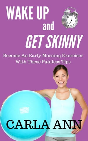 Wake Up And Get Skinny: Become An Early Morning Exerciser With These Painless Tips【電子書籍】[ Carla Ann ]