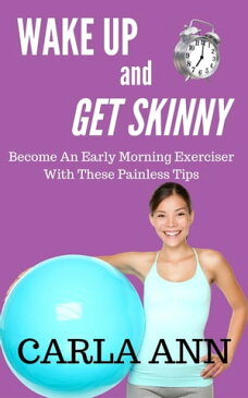 Wake Up And Get Skinny: Become An Early Morning Exerciser With These Painless Tips【電子書籍】[ Carla Ann ]