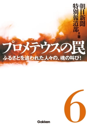 プロメテウスの罠 6 ふるさとを追われた人々の 魂の叫び！【電子書籍】 朝日新聞特別報道部