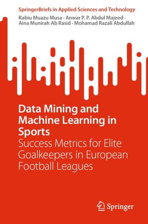 Data Mining and Machine Learning in Sports Success Metrics for Elite Goalkeepers in European Football Leagues【電子書籍】 Rabiu Muazu Musa