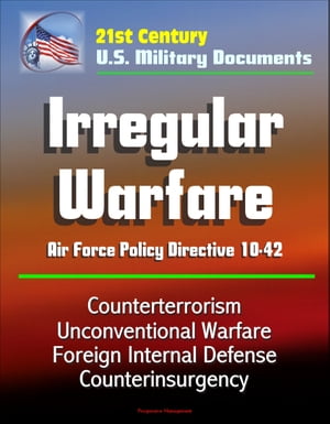 21st Century U.S. Military Documents: Irregular Warfare - Air Force Policy Directive 10-42 - Counterterrorism, Unconventional Warfare, Foreign Internal Defense, Counterinsurgency