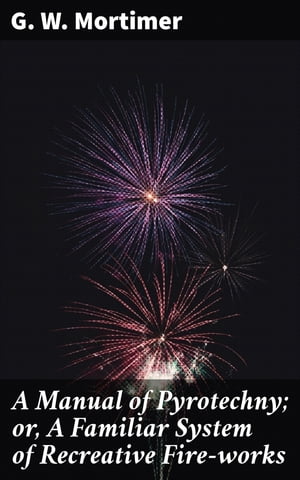 A Manual of Pyrotechny; or, A Familiar System of Recreative Fire-works