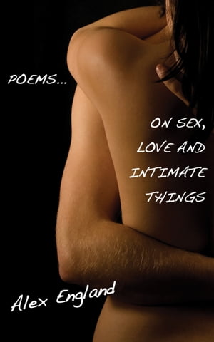 Poems: On Sex and Love and Intimate Things【電子書籍】[ Alex England ]