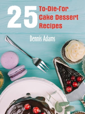 25 To-Die-For Cake Dessert Recipes【電子書籍】[ Dennis Adams ]