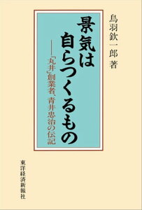 景気は自らつくるもの 「丸井」創業者、青井忠治の伝記【電子書籍】[ 鳥羽欽一郎 ]